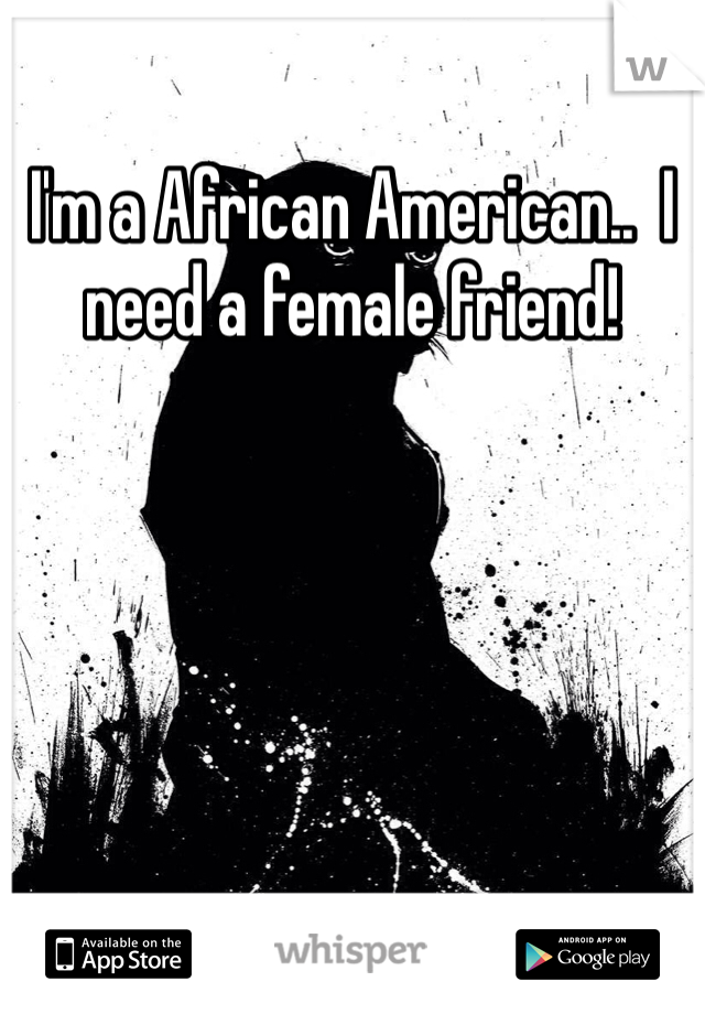 I'm a African American..  I need a female friend!