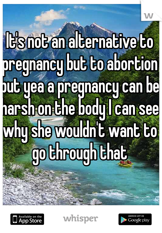 It's not an alternative to pregnancy but to abortion but yea a pregnancy can be harsh on the body I can see why she wouldn't want to go through that