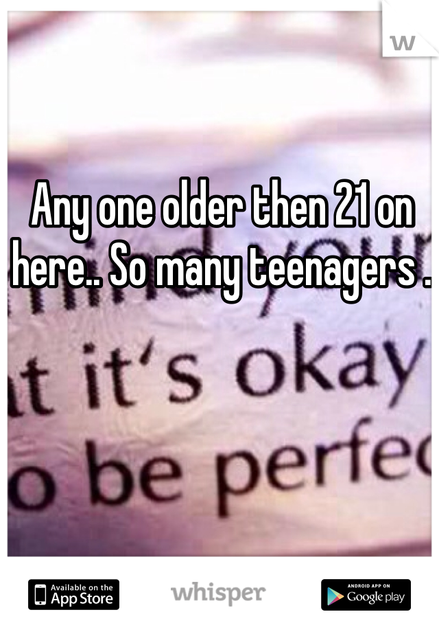 Any one older then 21 on here.. So many teenagers .