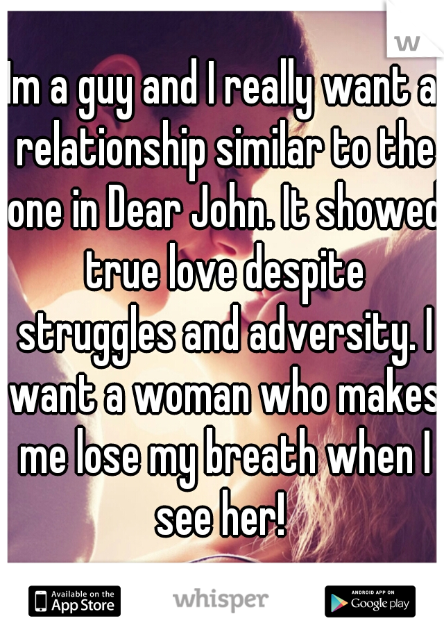 Im a guy and I really want a relationship similar to the one in Dear John. It showed true love despite struggles and adversity. I want a woman who makes me lose my breath when I see her! 