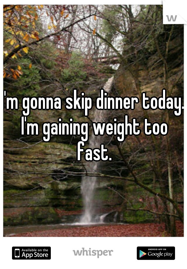 I'm gonna skip dinner today. I'm gaining weight too fast.