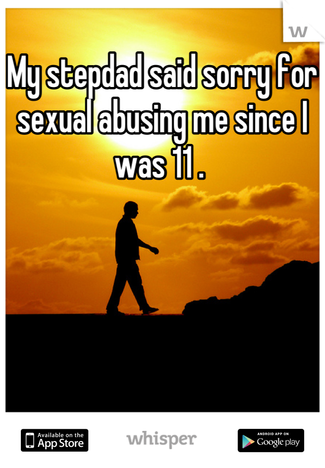 My stepdad said sorry for sexual abusing me since I was 11 . 