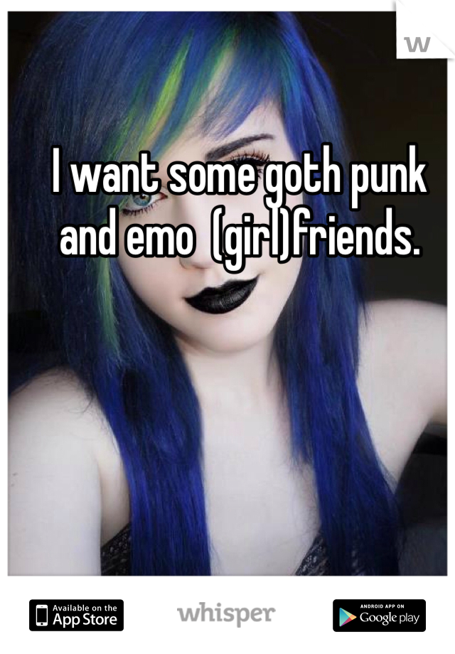 I want some goth punk and emo  (girl)friends. 