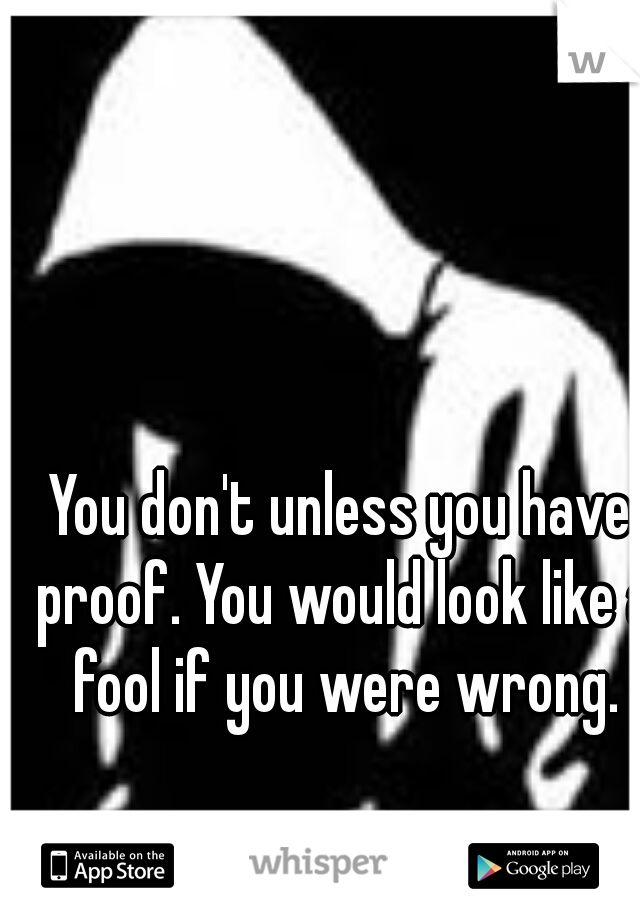 You don't unless you have proof. You would look like a fool if you were wrong.