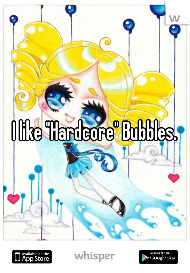 I like "Hardcore" Bubbles.