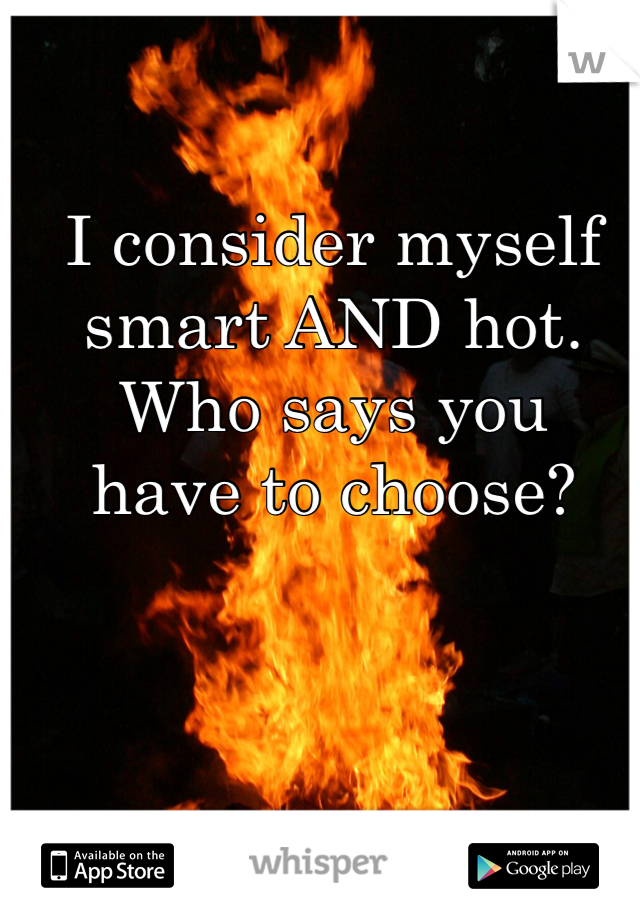 I consider myself 
smart AND hot. 
Who says you 
have to choose?