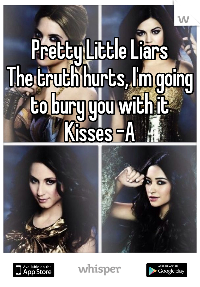 Pretty Little Liars 
The truth hurts, I'm going to bury you with it 
Kisses -A