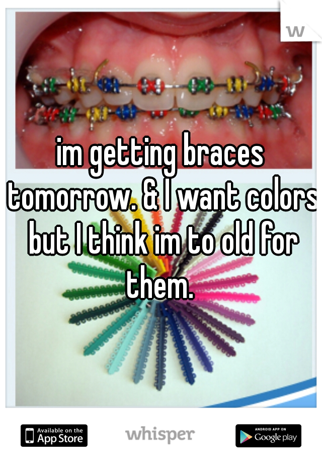 im getting braces tomorrow. & I want colors but I think im to old for them. 