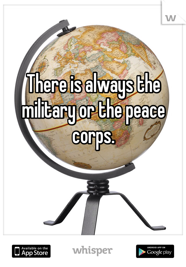 There is always the military or the peace corps.