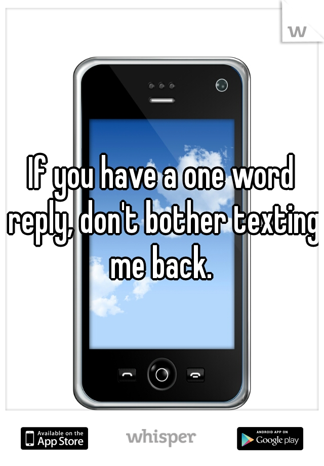 If you have a one word reply, don't bother texting me back. 