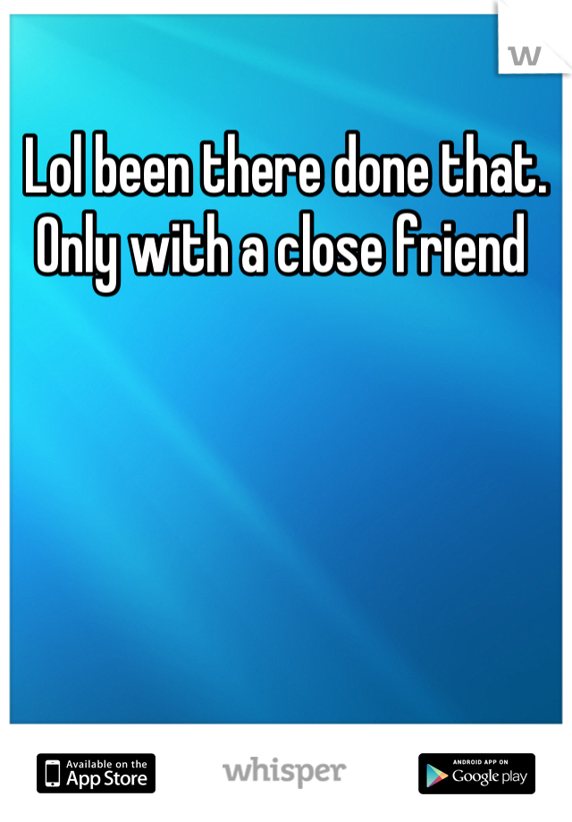 Lol been there done that. Only with a close friend 