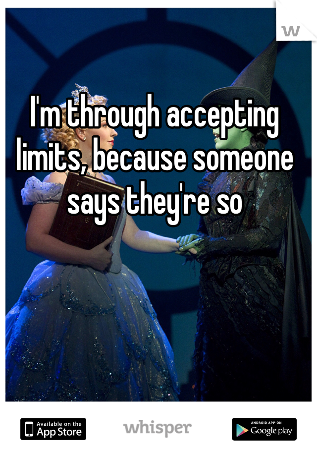 I'm through accepting limits, because someone says they're so