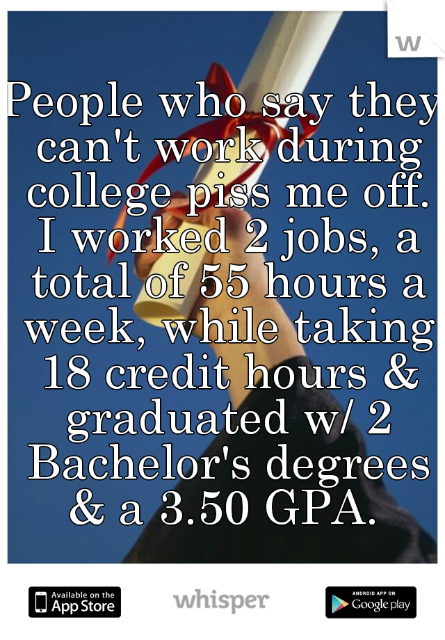 People who say they can't work during college piss me off. I worked 2 jobs, a total of 55 hours a week, while taking 18 credit hours & graduated w/ 2 Bachelor's degrees & a 3.50 GPA. 