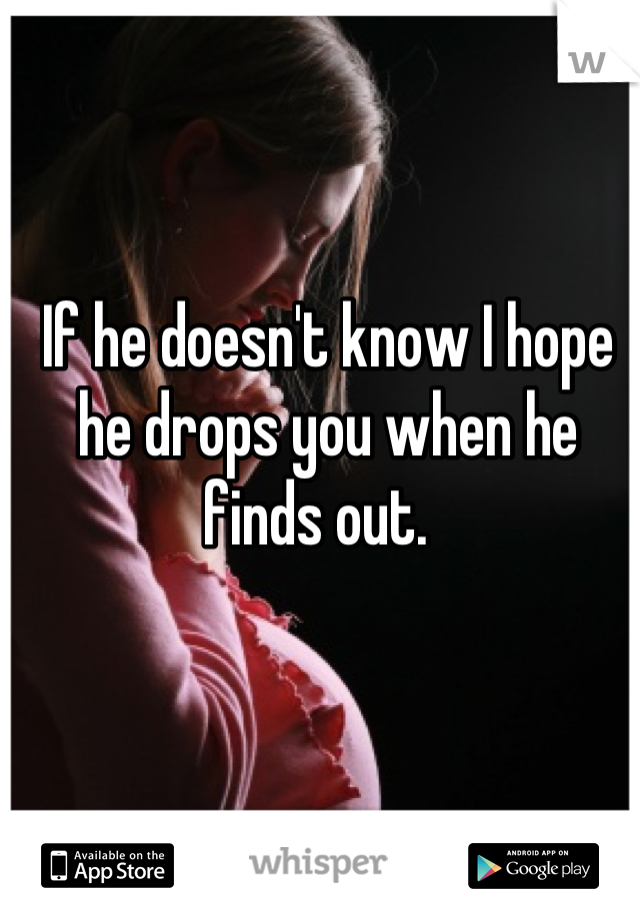 If he doesn't know I hope he drops you when he finds out.  