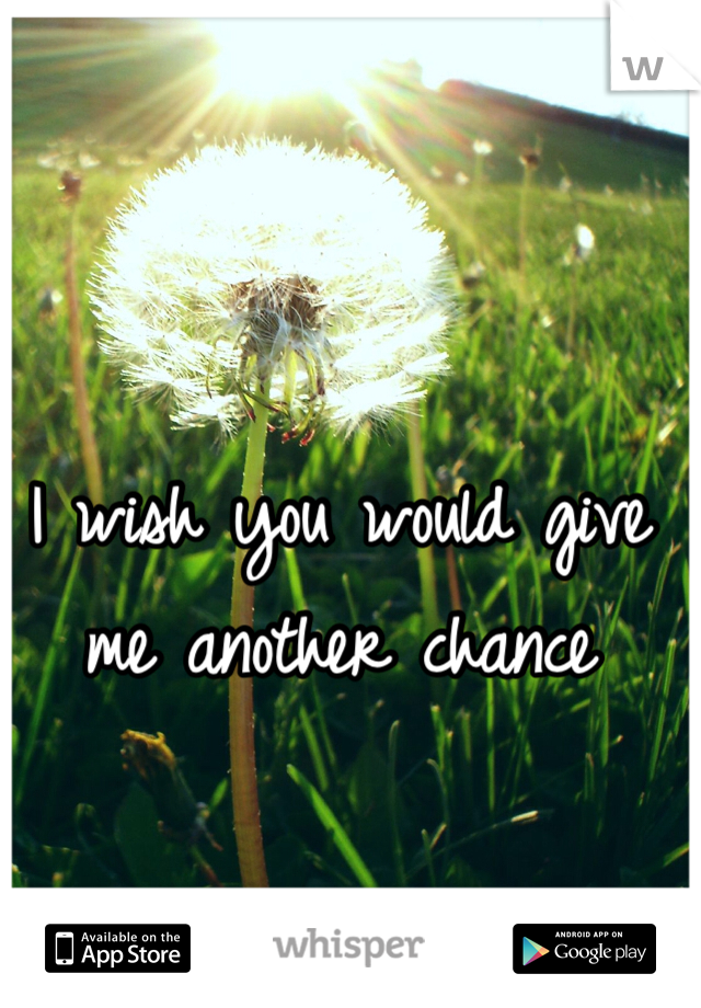 I wish you would give me another chance 