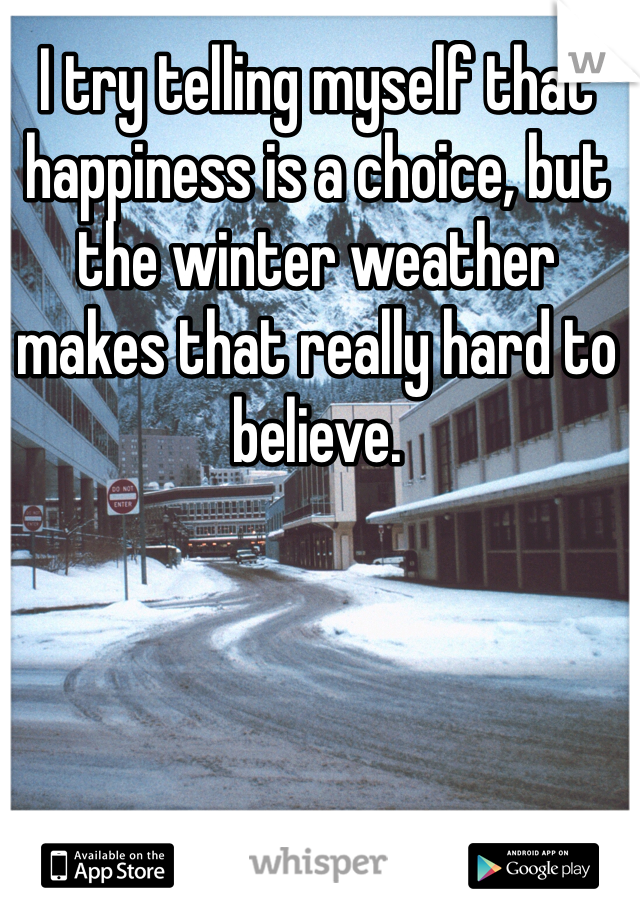 I try telling myself that happiness is a choice, but the winter weather makes that really hard to believe.