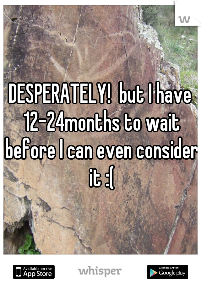 DESPERATELY!  but I have 12-24months to wait before I can even consider it :(