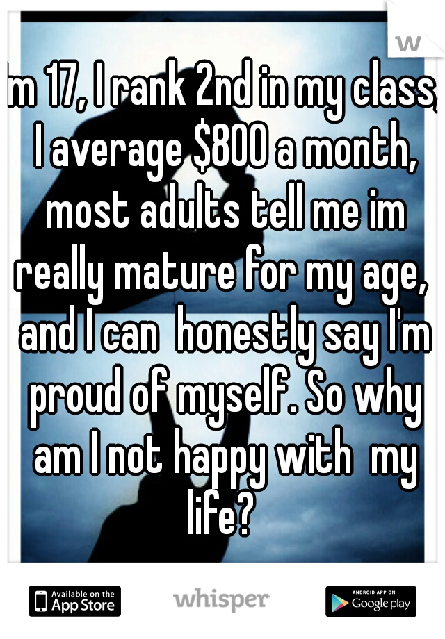 Im 17, I rank 2nd in my class, I average $800 a month, most adults tell me im really mature for my age,  and I can  honestly say I'm proud of myself. So why am I not happy with  my life? 