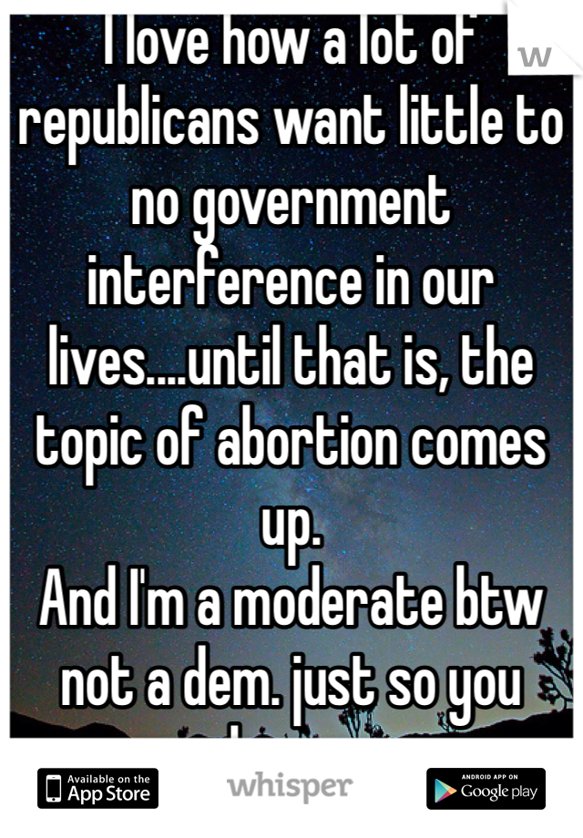 I love how a lot of republicans want little to no government interference in our lives....until that is, the topic of abortion comes up. 
And I'm a moderate btw not a dem. just so you know. 