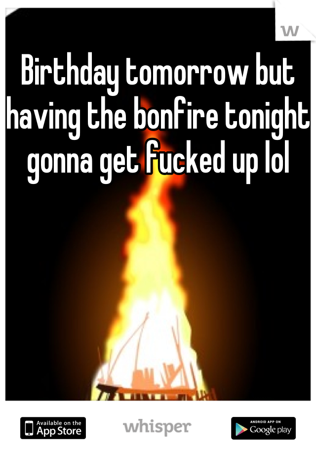 Birthday tomorrow but having the bonfire tonight gonna get fucked up lol