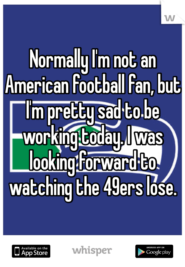 Normally I'm not an American football fan, but I'm pretty sad to be working today. I was looking forward to watching the 49ers lose. 