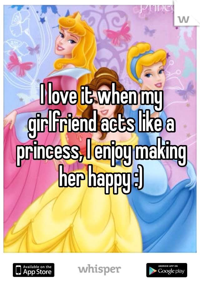 I love it when my girlfriend acts like a princess, I enjoy making her happy :)