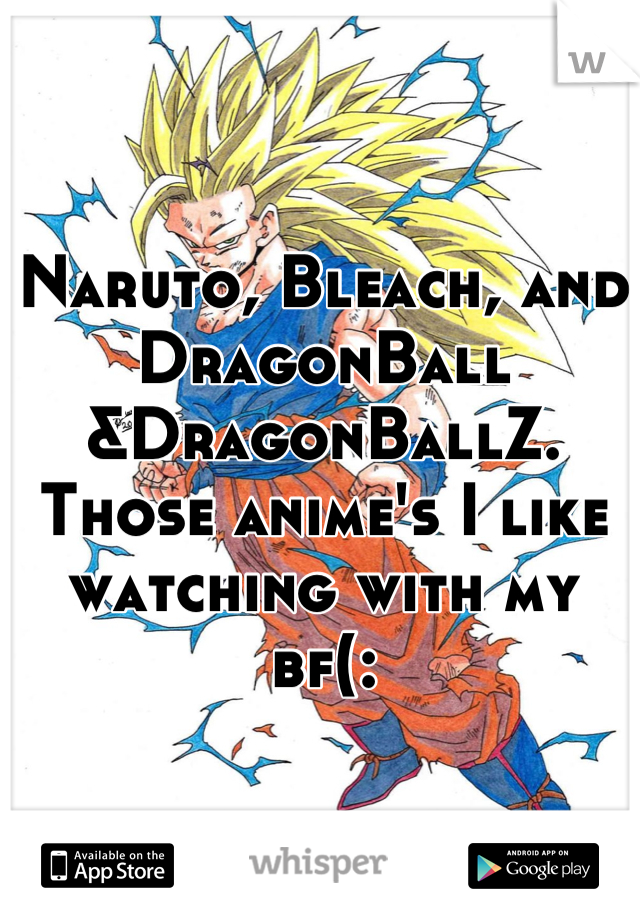 Naruto, Bleach, and DragonBall &DragonBallZ. 
Those anime's I like watching with my bf(: