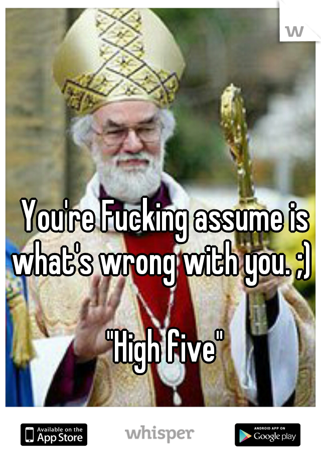 You're Fucking assume is what's wrong with you. ;)      



"High five"