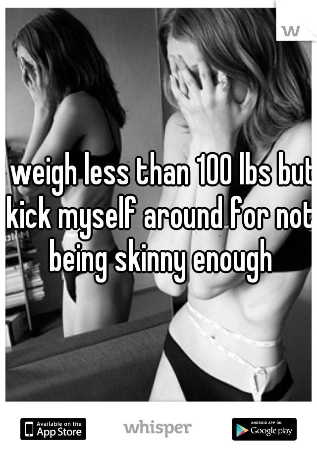 I weigh less than 100 lbs but kick myself around for not being skinny enough