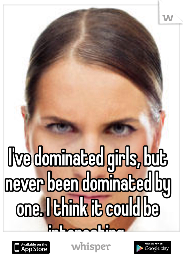 I've dominated girls, but never been dominated by one. I think it could be interesting. 