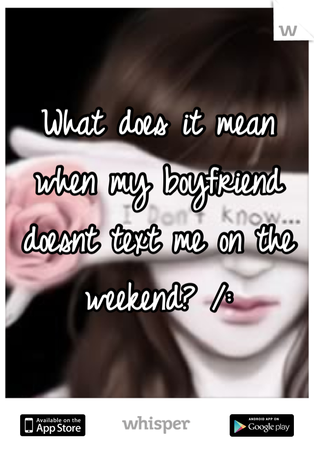 What does it mean when my boyfriend doesnt text me on the weekend? /: