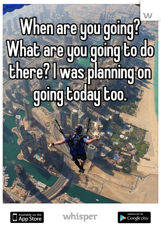 When are you going? What are you going to do there? I was planning on going today too.