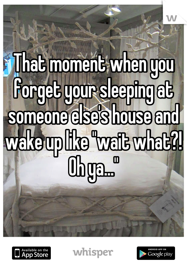 That moment when you forget your sleeping at someone else's house and wake up like "wait what?! Oh ya..."