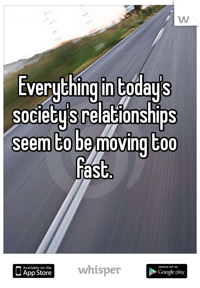 Everything in today's society's relationships seem to be moving too fast. 