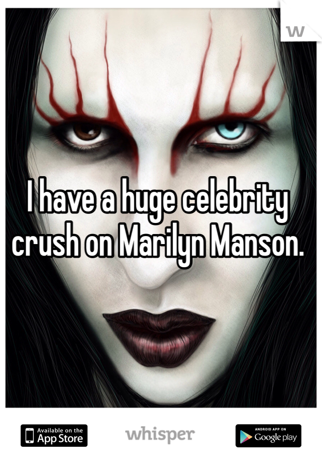 I have a huge celebrity crush on Marilyn Manson. 