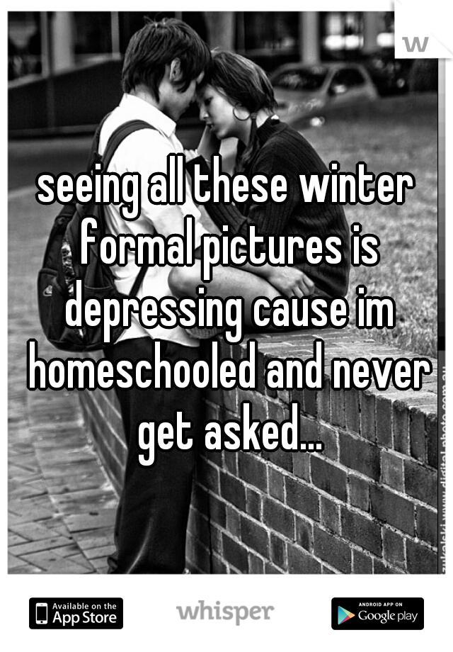 seeing all these winter formal pictures is depressing cause im homeschooled and never get asked...