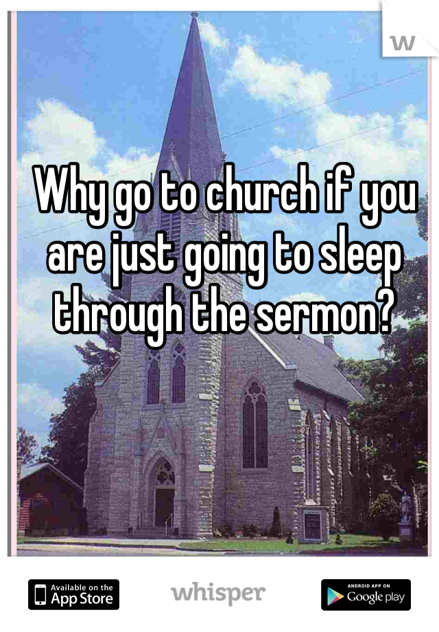 Why go to church if you are just going to sleep through the sermon? 