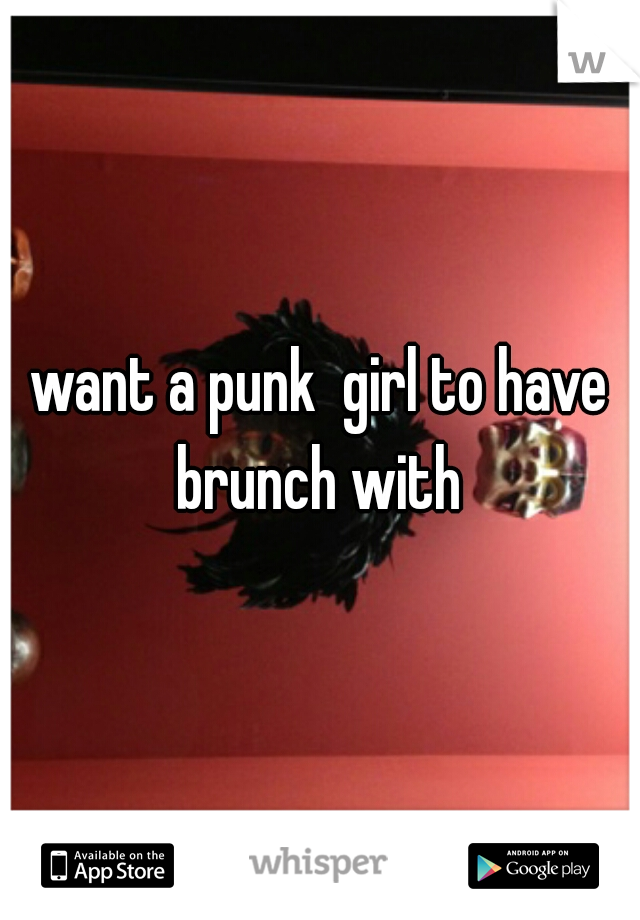 want a punk  girl to have brunch with 