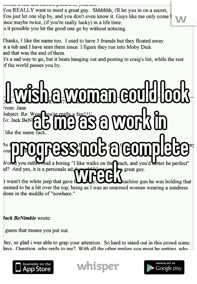 I wish a woman could look at me as a work in progress not a complete wreck 