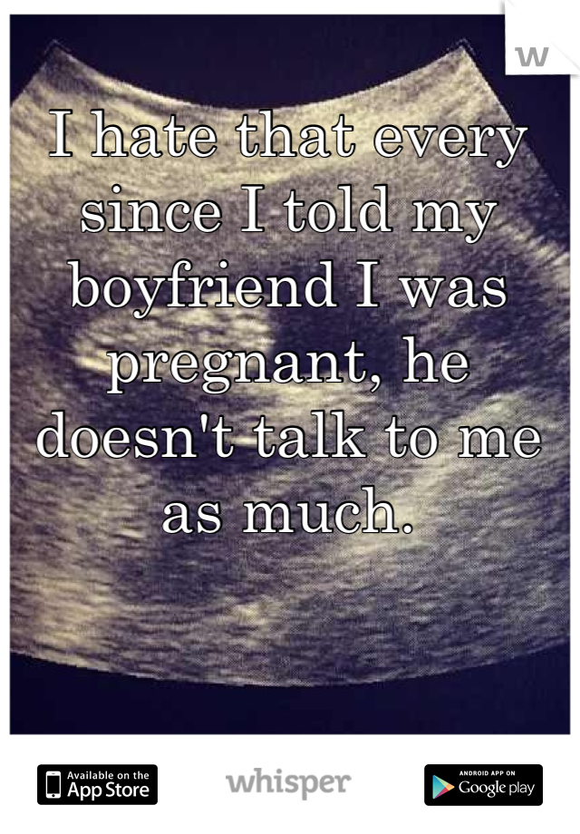 I hate that every since I told my boyfriend I was pregnant, he doesn't talk to me as much. 