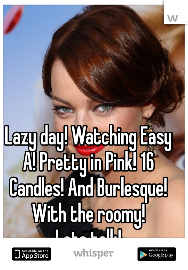 Lazy day! Watching Easy A! Pretty in Pink! 16 Candles! And Burlesque! 
With the roomy! 
Lets talk!