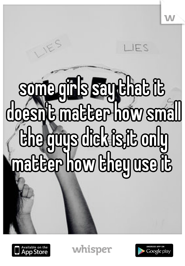 some girls say that it doesn't matter how small the guys dick is,it only matter how they use it 