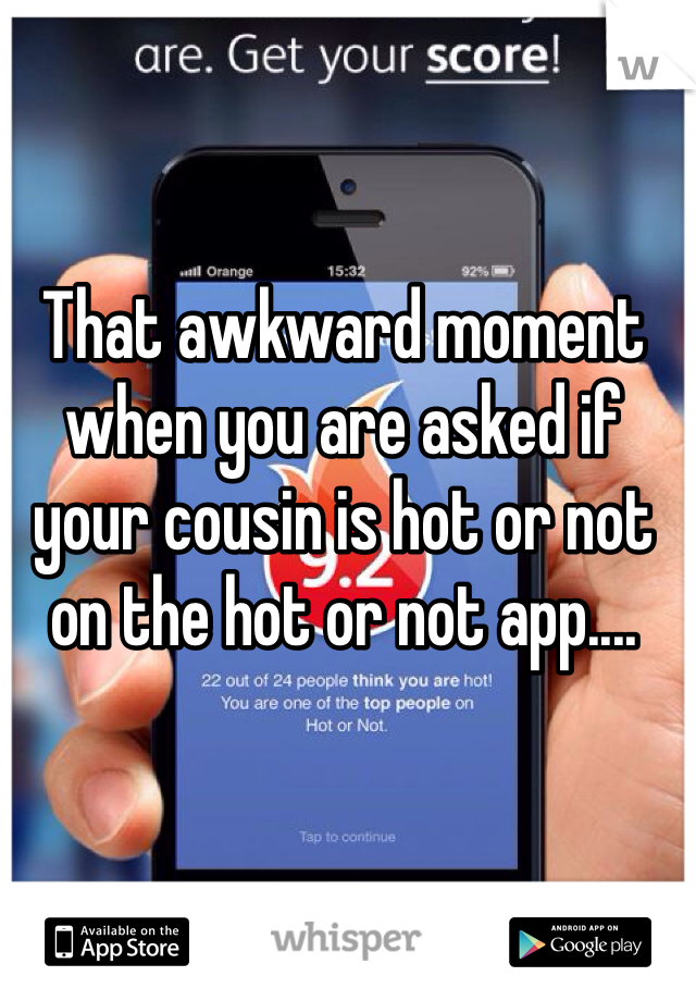 That awkward moment when you are asked if your cousin is hot or not on the hot or not app....