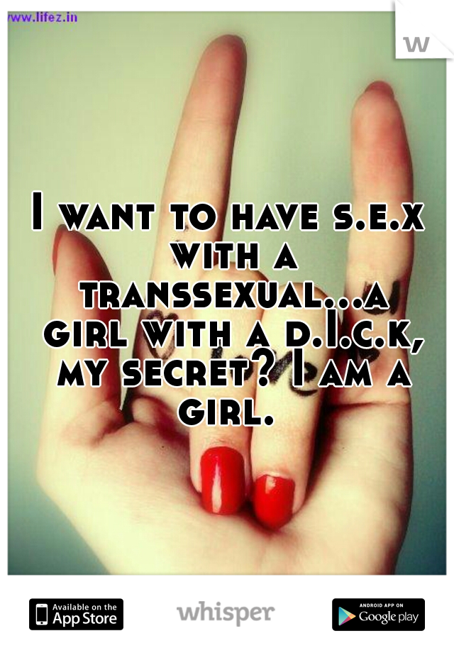 I want to have s.e.x with a transsexual...a girl with a d.I.c.k, my secret? I am a girl. 