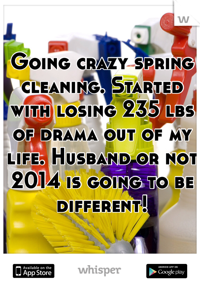 Going crazy spring cleaning. Started with losing 235 lbs of drama out of my life. Husband or not 2014 is going to be different! 