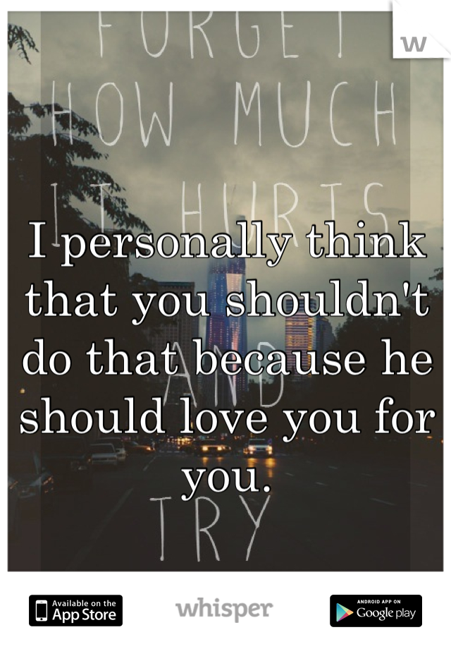 I personally think that you shouldn't do that because he should love you for you. 