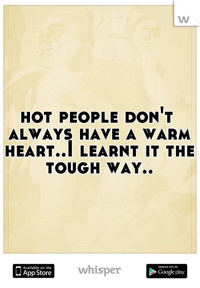 hot people don't always have a warm heart..I learnt it the tough way..