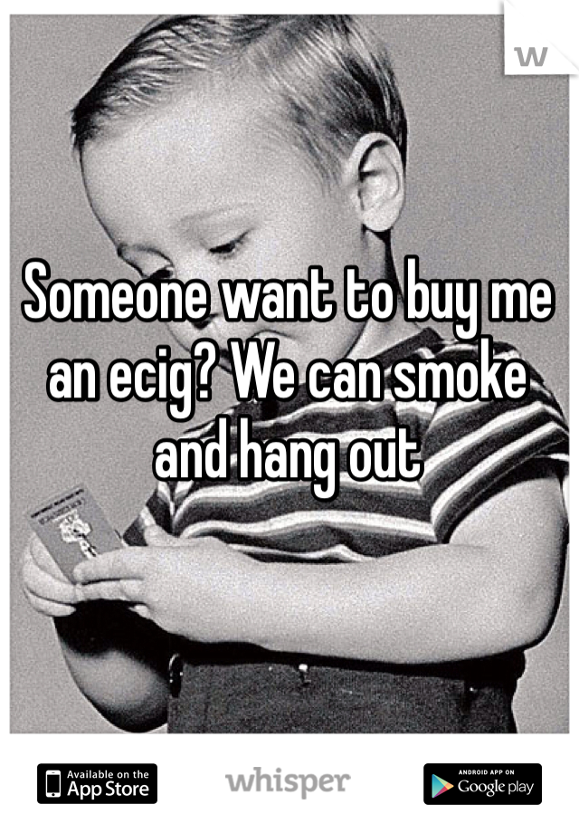 Someone want to buy me an ecig? We can smoke and hang out