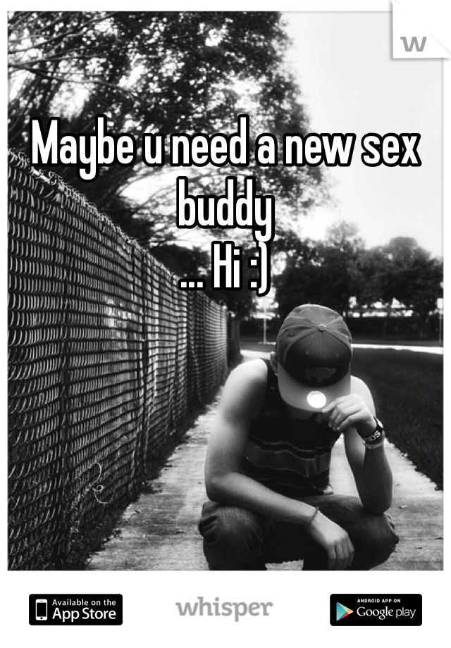 Maybe u need a new sex buddy
... Hi :)