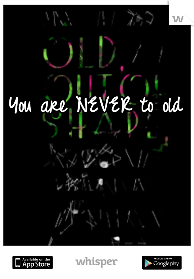 You are NEVER to old